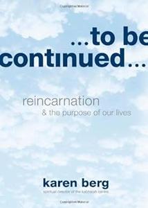 To Be Continued Reincarnation and the Purpose of Our Lives