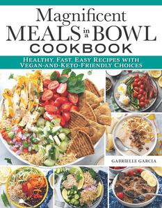 Magnificent Meals in a Bowl Cookbook Healthy, Fast, Easy Recipes with Vegan-and-Keto-Friendly Choices