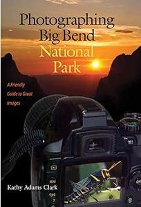 Photographing Big Bend National Park A Friendly Guide to Great Images (Volume 47)