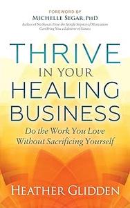 Thrive in Your Healing Business Do the Work You Love Without Sacrificing Yourself