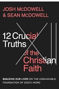 12 Crucial Truths of the Christian Faith Building Our Lives on the Unshakable Foundation of God’s Word