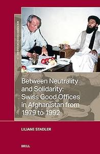 Between Neutrality and Solidarity Swiss Good Offices in Afghanistan from 1979 to 1992