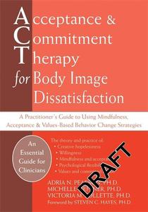 Acceptance and Commitment Therapy for Body Image Dissatisfaction A Practitioner's Guide to Using Mindfulness, Acceptance, and