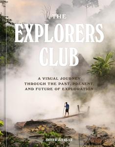 The Explorers Club A Visual Journey Through the Past, Present, and Future of Exploration