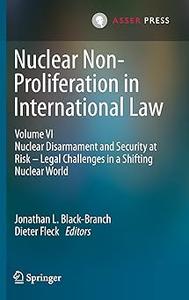 Nuclear Non–Proliferation in International Law – Volume VI Nuclear Disarmament and Security at Risk – Legal Challenges