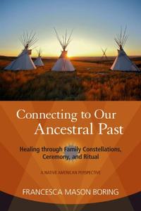 Connecting to Our Ancestral Past Healing through Family Constellations, Ceremony, and Ritual