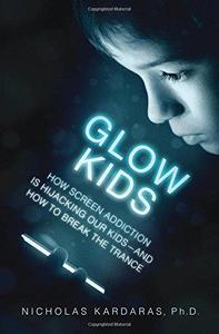 Glow Kids How Screen Addiction Is Hijacking Our Kids-and How to Break the Trance