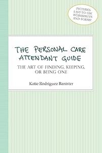 The Personal Care Attendant Guide The Art of Finding, Keeping, or Being One