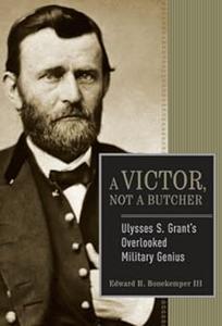 Ulysses S. Grant – A Victor, Not a Butcher the Military Genius of the Man Who Won the Civil War