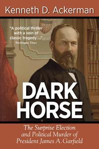 The Dark Horse The Surprise Election and Political Murder of President James A. Garfield