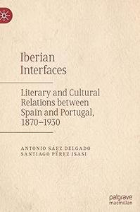Iberian Interfaces Literary and Cultural Relations between Spain and Portugal, 1870-1930