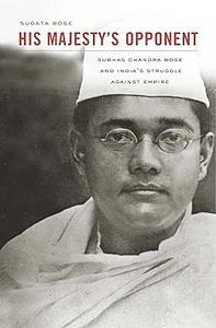 His Majesty's Opponent Subhas Chandra Bose and India's Struggle against Empire