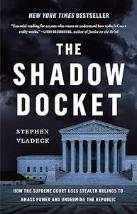 The Shadow Docket How the Supreme Court Uses Stealth Rulings to Amass Power and Undermine the Republic