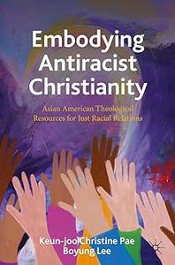Embodying Antiracist Christianity Asian American Theological Resources for Just Racial Relations