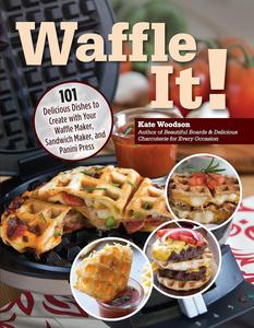 Waffle It! 101 Delicious Dishes to Create with Your Waffle Maker, Sandwich Maker, and Panini Press