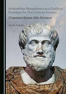 Aristotelian Metaphysics as a Unifying Paradigm for 21st Century Science Common Sense-ible Science