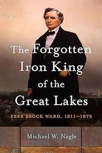 The Forgotten Iron King of the Great Lakes Eber Brock Ward, 1811-1875