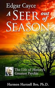 Edgar Cayce a Seer Out of Season The Life of History’s Greatest Psychic