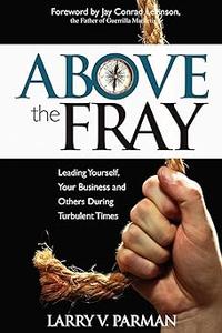 Above the Fray Leading Yourself, Your Business and Others During Turbulent Times