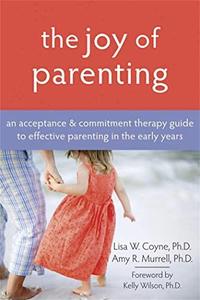 The Joy of Parenting An Acceptance and Commitment Therapy Guide to Effective Parenting in the Early Years
