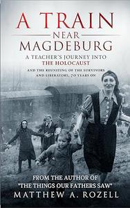 A Train Near Magdeburg A Teacher’s Journey into the Holocaust, and the reuniting of the survivors and liberators, 70 years on
