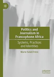 Politics and Journalism in Francophone Africa Systems, Practices and Identities
