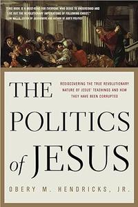 The Politics of Jesus Rediscovering the True Revolutionary Nature of Jesus’ Teachings and How They Have Been Corrupted