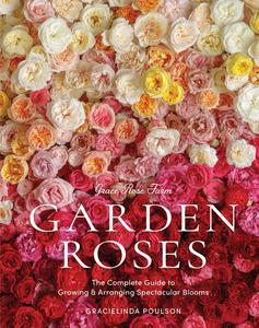 Grace Rose Farm Garden Roses The Complete Guide to Growing & Arranging Spectacular Blooms