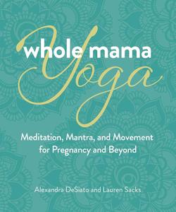 Whole Mama Yoga Meditation, Mantra, and Movement for Pregnancy and Beyond