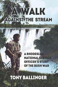 A Walk Against The Stream A Rhodesian National Service Officer's Story of the Bush War