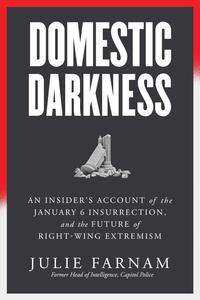 Domestic Darkness An Insider’s Account of the January 6th Insurrection, and the Future of Right-Wing Extremism
