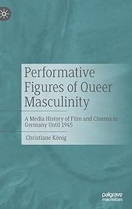 Performative Figures of Queer Masculinity A Media History of Film and Cinema in Germany Until 1945