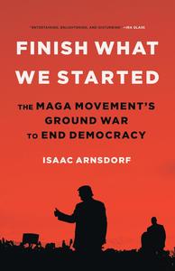 Finish What We Started The MAGA Movement’s Ground War to End Democracy
