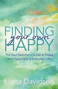 Finding Your Own Happy The Soul-Searcher’s Guide to Peace and Happiness in Everyday Life