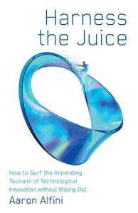 Harness the Juice How to Surf the Impending Tsunami of Technological Innovation without Wiping Out