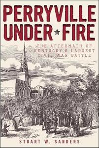 Perryville Under Fire The Aftermath of Kentucky’s Largest Civil War Battle