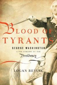 Blood of tyrants  George Washington & the forging of the presidency