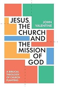 Jesus, the Church and the Mission of God A Biblical Theology of Church Planting