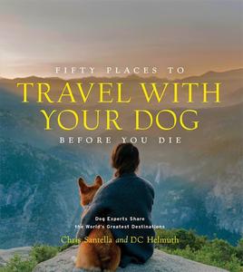 Fifty Places to Travel with Your Dog Before You Die Dog Experts Share the World’s Greatest Destinations