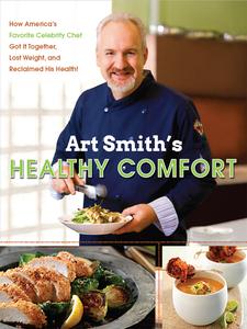 Art Smith’s Healthy Comfort How America’s Favorite Celebrity Chef Got it Together, Lost Weight, and Reclaimed His Health!