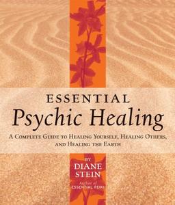 Essential Psychic Healing A Complete Guide to Healing Yourself, Healing Others, and Healing the Earth