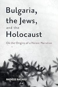 Bulgaria, the Jews, and the Holocaust On the Origins of a Heroic Narrative
