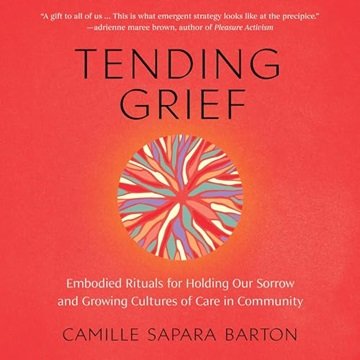 Tending Grief: Embodied Rituals for Holding Our Sorrow and Growing Cultures of Care in Community ...