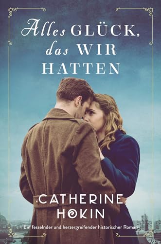 Catherine Hokin - Alles Glück, das wir hatten: Ein fesselnder und herzergreifender historischer Roman