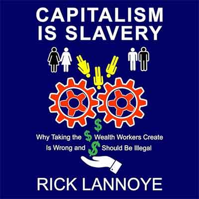 Capitalism Is Slavery: Why Taking the Wealth Workers Create Is Wrong and Should Be Illegal (Audio...