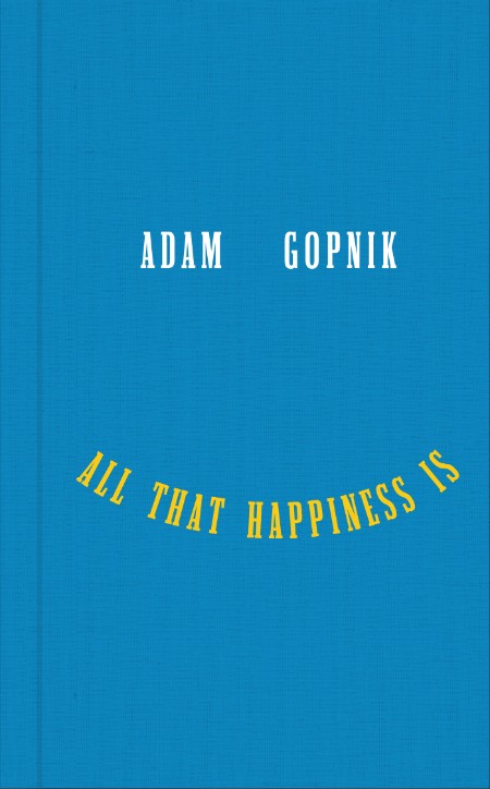 All That Happiness Is by Adam Gopnik