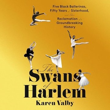 The Swans of Harlem: Five Black Ballerinas, Fifty Years of Sisterhood Their Reclamation of a Grou...