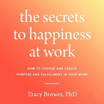 The Secrets to Happiness at Work: How to Choose and Create Purpose and Fulfillment in Your Work [...
