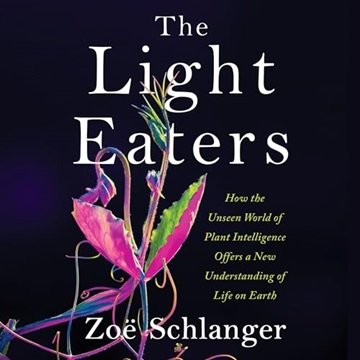 The Light Eaters: How the Unseen World of Plant Intelligence Offers a New Understanding of Life o...