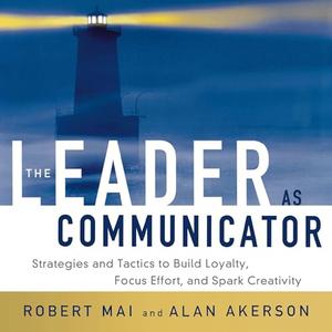 The Leader as Communicator: Strategies and Tactics to Build Loyalty, Focus Effort, and Spark Crea...